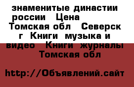 знаменитые династии россии › Цена ­ 20 000 - Томская обл., Северск г. Книги, музыка и видео » Книги, журналы   . Томская обл.